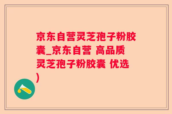 京东自营灵芝孢子粉胶囊_京东自营 高品质灵芝孢子粉胶囊 优选)