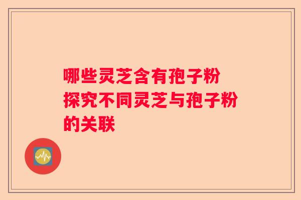 哪些灵芝含有孢子粉 探究不同灵芝与孢子粉的关联 哪些灵芝含有孢子粉 探究不同灵芝与孢子粉的关联
