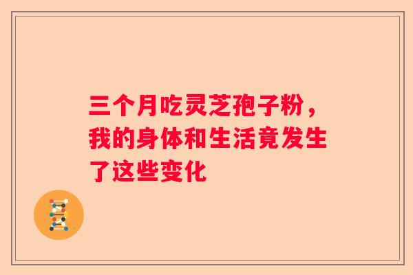 三个月吃灵芝孢子粉，我的身体和生活竟发生了这些变化