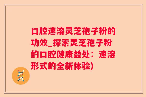 口腔速溶灵芝孢子粉的功效_探索灵芝孢子粉的口腔健康益处：速溶形式的全新体验)