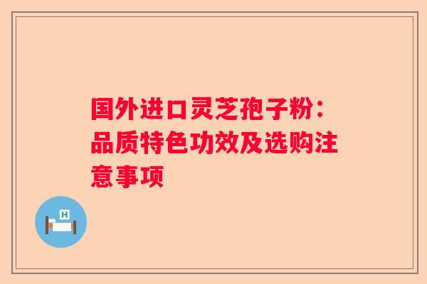 国外进口灵芝孢子粉：品质特色功效及选购注意事项