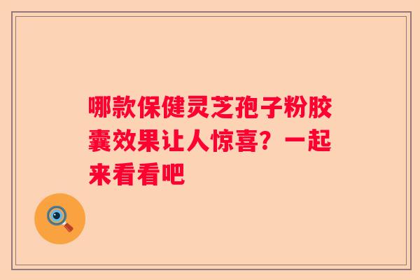 哪款保健灵芝孢子粉胶囊效果让人惊喜？一起来看看吧