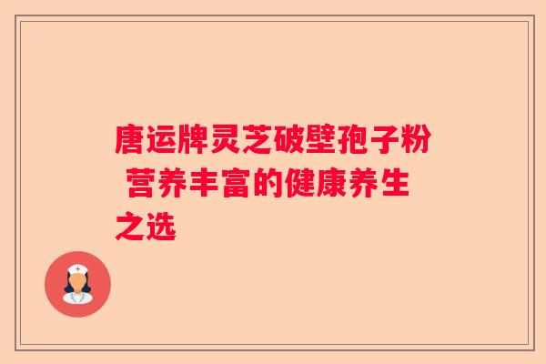 唐运牌灵芝破壁孢子粉 营养丰富的健康养生之选