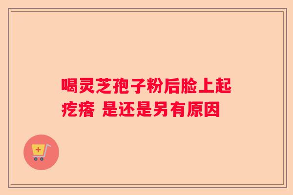 喝灵芝孢子粉后脸上起疙瘩 是还是另有原因