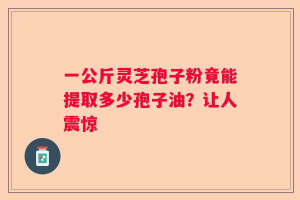 一公斤灵芝孢子粉竟能提取多少孢子油？让人震惊