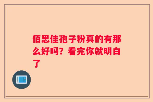 佰思佳孢子粉真的有那么好吗？看完你就明白了