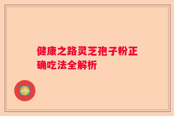 健康之路灵芝孢子粉正确吃法全解析