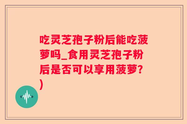 吃灵芝孢子粉后能吃菠萝吗_食用灵芝孢子粉后是否可以享用菠萝？)
