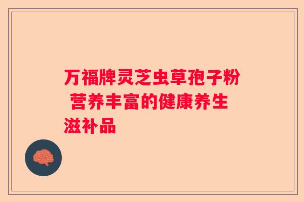 万福牌灵芝虫草孢子粉 营养丰富的健康养生滋补品