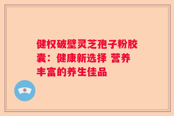 健权破壁灵芝孢子粉胶囊：健康新选择 营养丰富的养生佳品