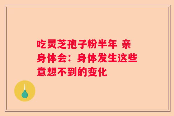 吃灵芝孢子粉半年 亲身体会：身体发生这些意想不到的变化