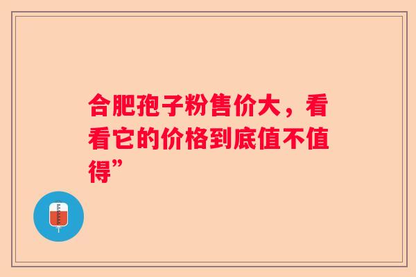 合肥孢子粉售价大，看看它的价格到底值不值得”