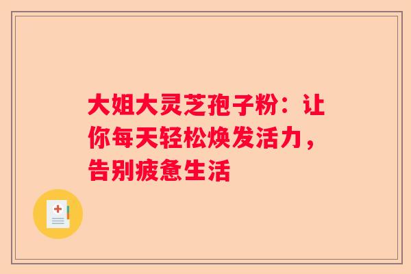 大姐大灵芝孢子粉:让你每天轻松焕发活力,告别疲惫生活 大姐大灵芝孢子粉:让你每天轻松焕发活力,告别疲惫生活