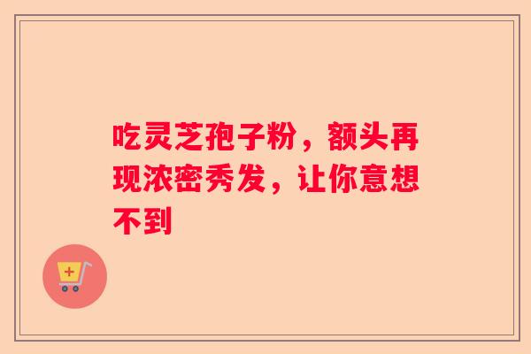 吃灵芝孢子粉,额头再现浓密秀发,让你意想不到 吃灵芝孢子粉,额头再现浓密秀发,让你意想不到
