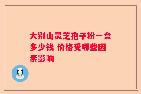 大别山灵芝孢子粉一盒多少钱 价格受哪些因素影响