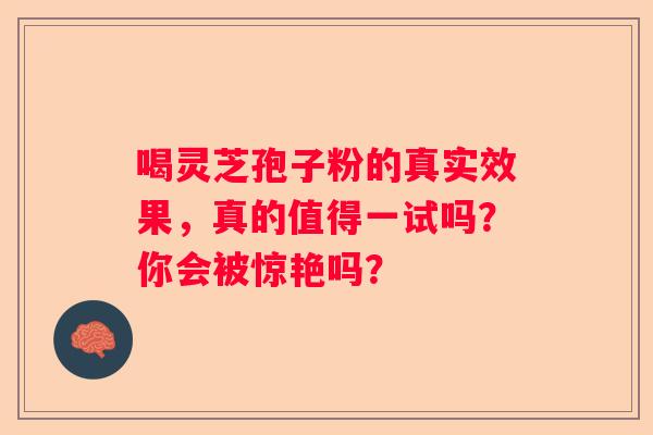 喝灵芝孢子粉的真实效果，真的值得一试吗？你会被惊艳吗？