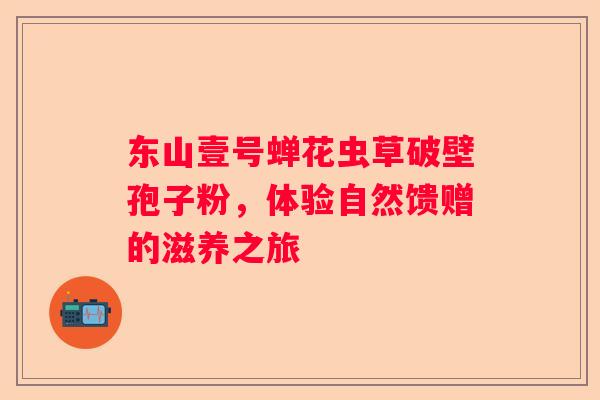 东山壹号蝉花虫草破壁孢子粉，体验自然馈赠的滋养之旅