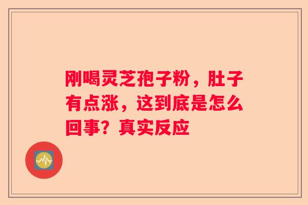 刚喝灵芝孢子粉，肚子有点涨，这到底是怎么回事？真实反应