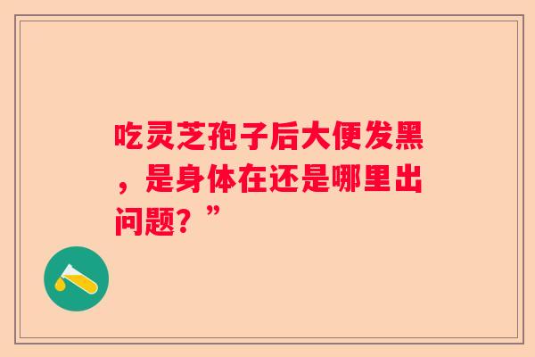 吃灵芝孢子后大便发黑，是身体在还是哪里出问题？”