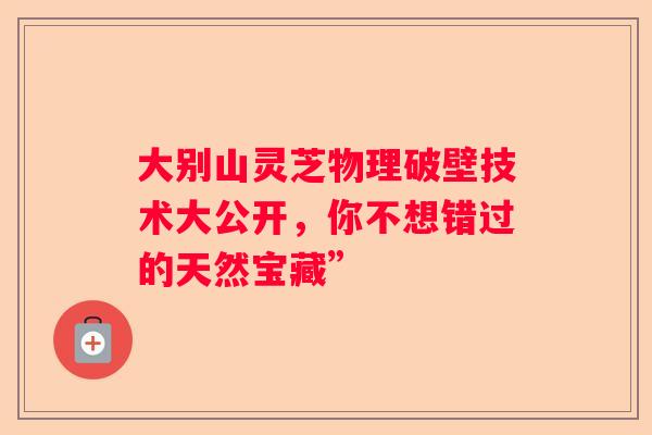 大别山灵芝物理破壁技术大公开，你不想错过的天然宝藏”