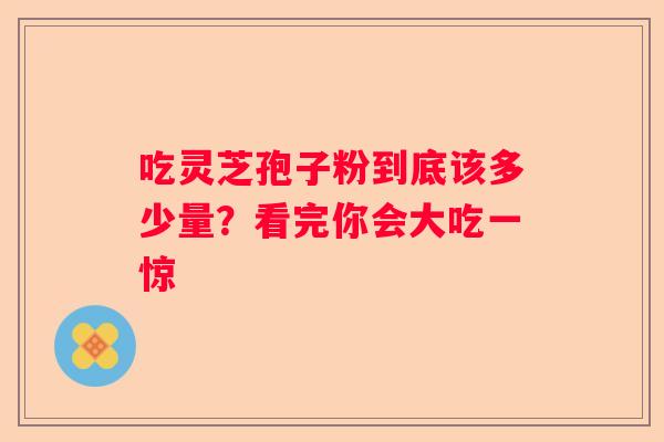 吃灵芝孢子粉到底该多少量？看完你会大吃一惊