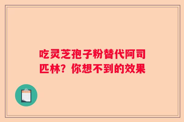 吃灵芝孢子粉替代阿司匹林？你想不到的效果