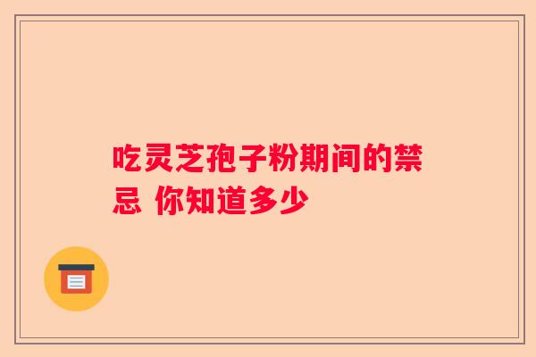 吃灵芝孢子粉期间的禁忌 你知道多少