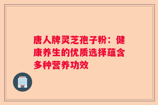 唐人牌灵芝孢子粉：健康养生的优质选择蕴含多种营养功效