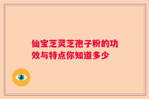 仙宝芝灵芝孢子粉的功效与特点你知道多少