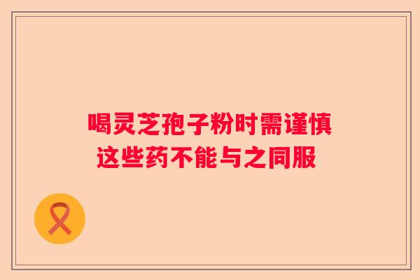 喝灵芝孢子粉时需谨慎 这些药不能与之同服
