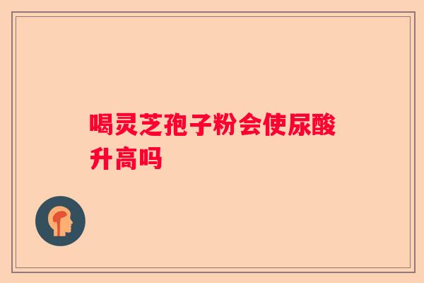 喝灵芝孢子粉会使尿酸升高吗