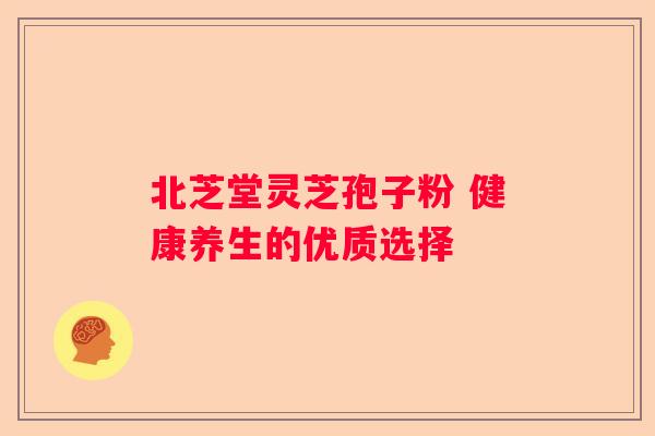 北芝堂灵芝孢子粉 健康养生的优质选择