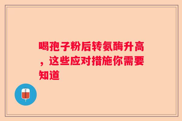喝孢子粉后转氨酶升高，这些应对措施你需要知道