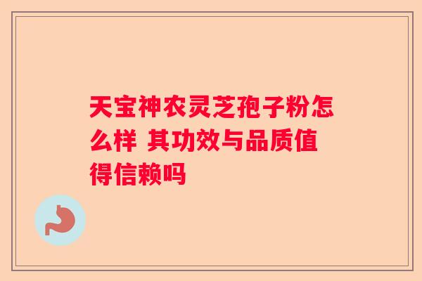 天宝神农灵芝孢子粉怎么样 其功效与品质值得信赖吗