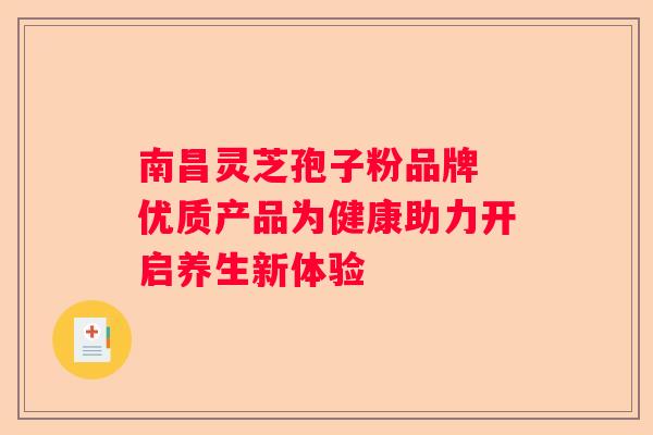 南昌灵芝孢子粉品牌 优质产品为健康助力开启养生新体验 南昌灵芝孢子粉品牌 优质产品为健康助力开启养生新体验
