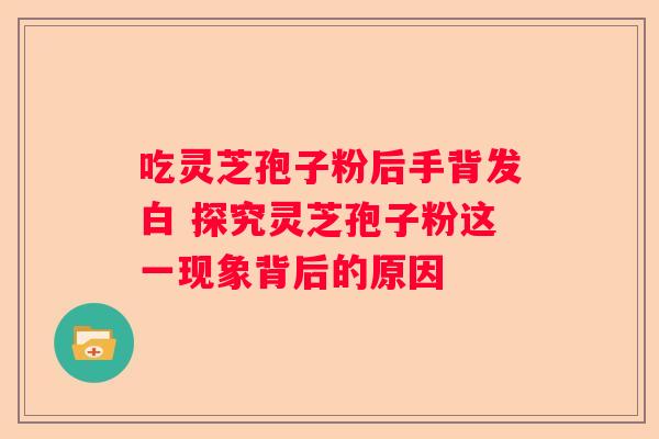 吃灵芝孢子粉后手背发白 探究灵芝孢子粉这一现象背后的原因