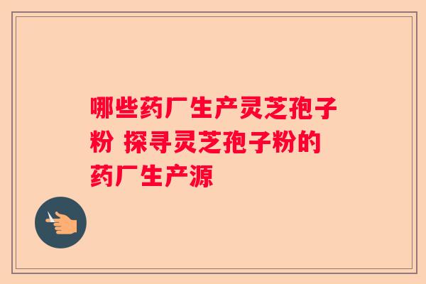 哪些药厂生产灵芝孢子粉 探寻灵芝孢子粉的药厂生产源