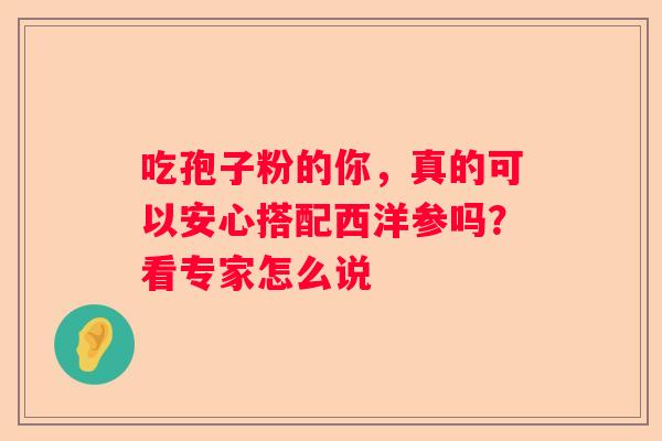 吃孢子粉的你,真的可以安心搭配西洋参吗?看专家怎么说 吃孢子粉的你,真的可以安心搭配西洋参吗?看专家怎么说