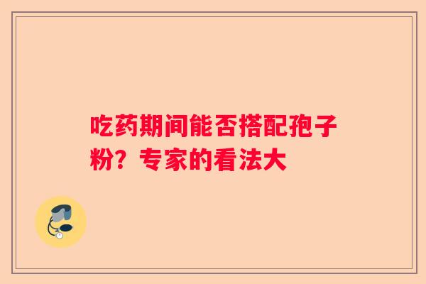 吃药期间能否搭配孢子粉？专家的看法大