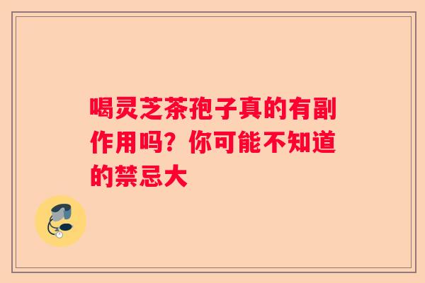 喝灵芝茶孢子真的有副作用吗？你可能不知道的禁忌大