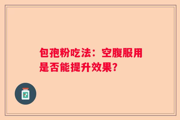 包孢粉吃法：空腹服用是否能提升效果？