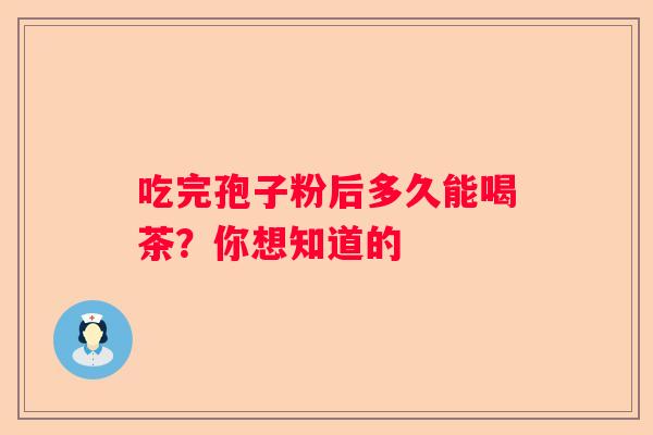 吃完孢子粉后多久能喝茶？你想知道的