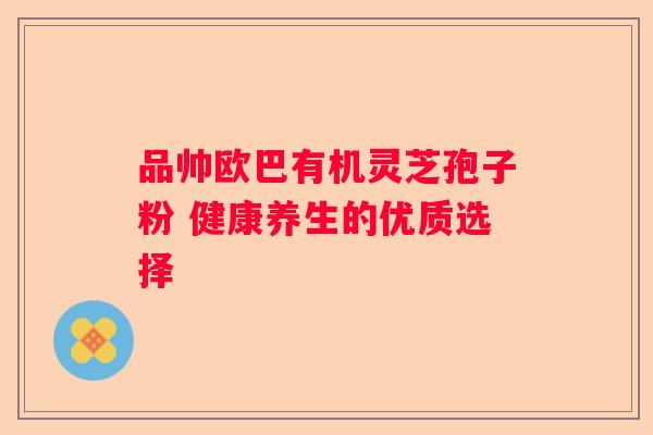品帅欧巴有机灵芝孢子粉 健康养生的优质选择