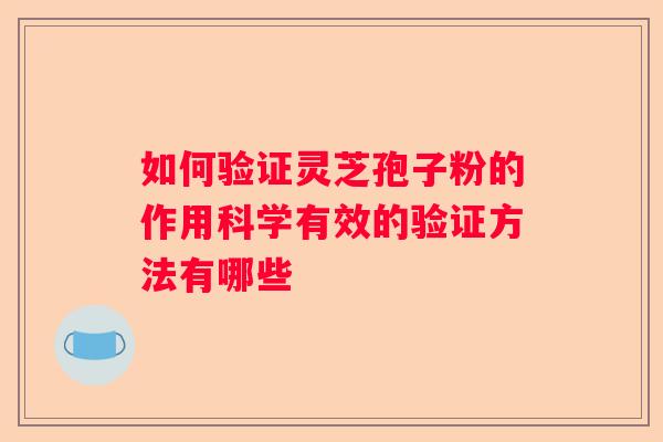 如何验证灵芝孢子粉的作用科学有效的验证方法有哪些