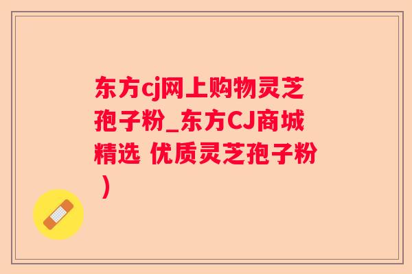 东方cj网上购物灵芝孢子粉_东方CJ商城精选 优质灵芝孢子粉 )