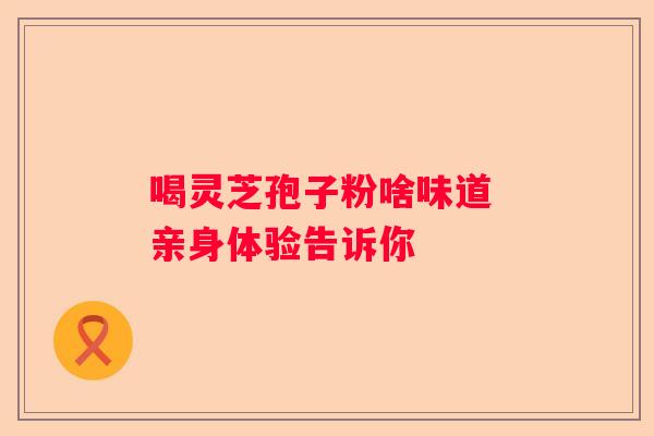 喝灵芝孢子粉啥味道 亲身体验告诉你 喝灵芝孢子粉啥味道 亲身体验告诉你