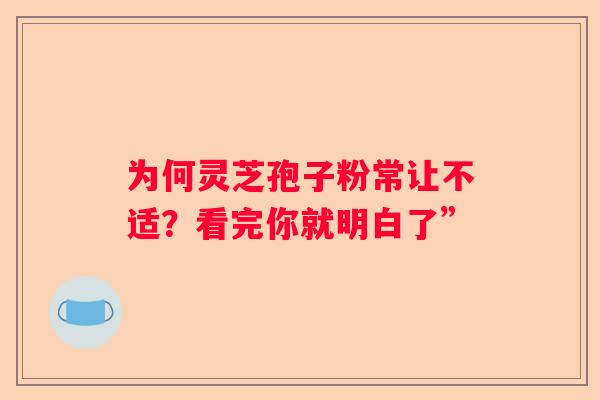 为何灵芝孢子粉常让不适？看完你就明白了”