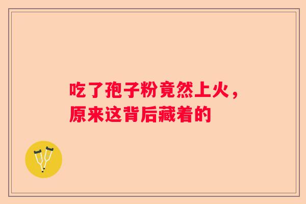 吃了孢子粉竟然上火,原来这背后藏着的 吃了孢子粉竟然上火,原来这背后藏着的