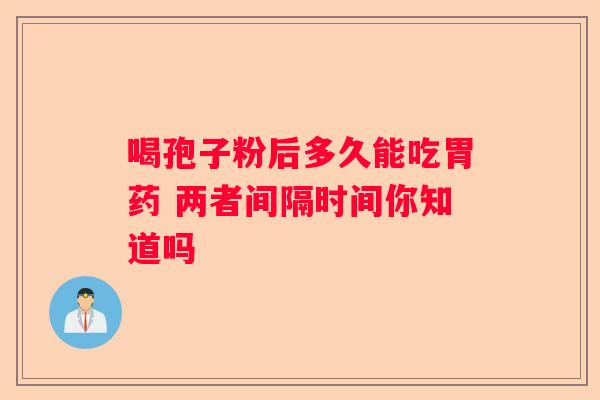 喝孢子粉后多久能吃胃药 两者间隔时间你知道吗
