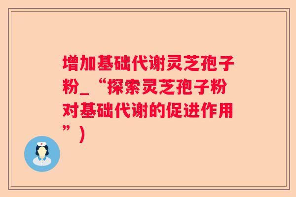 增加基础代谢灵芝孢子粉_“探索灵芝孢子粉对基础代谢的促进作用”) 增加基础代谢灵芝孢子粉_“探索灵芝孢子粉对基础代谢的促进作用”)